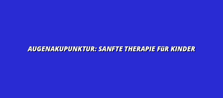 Augenakupunktur: Sanfte Therapie für Kinder