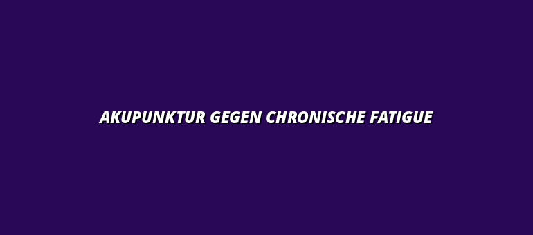 Akupunktur gegen chronische Fatigue